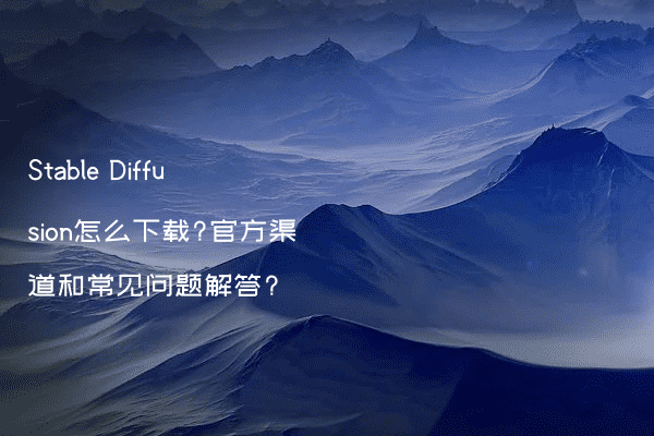 Stable Diffusion怎么下载?官方渠道和常见问题解答?