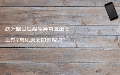 秋叶整合包程序异常退出怎么办?常见原因如何解决?