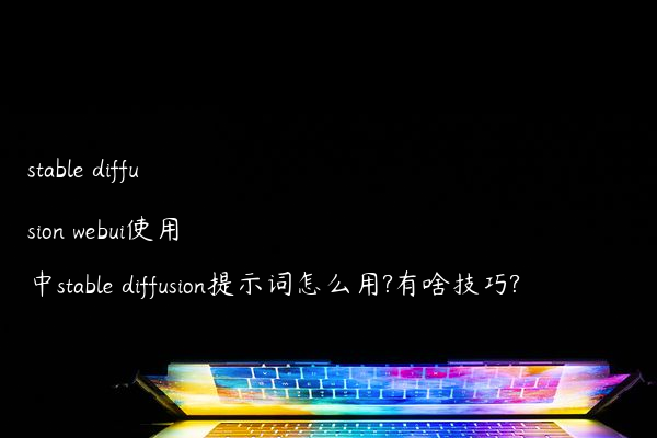 stable diffusion webui使用中stable diffusion提示词怎么用?有啥技巧?