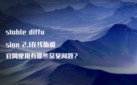 stable diffusion 2.1在线版和官网使用有哪些常见问题?