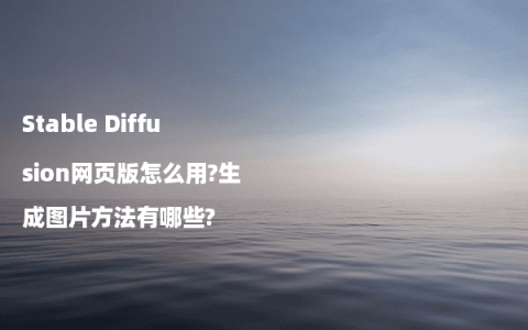 Stable Diffusion网页版怎么用?生成图片方法有哪些?