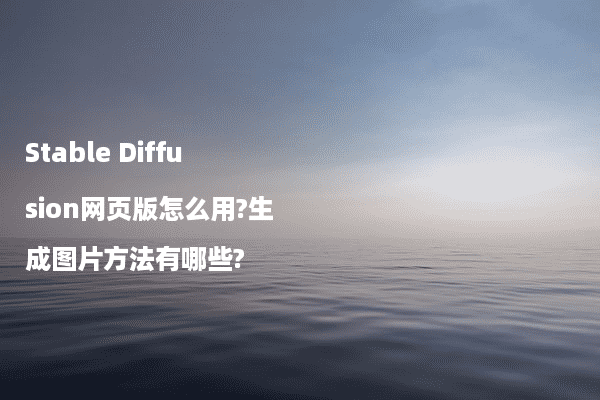 Stable Diffusion网页版怎么用?生成图片方法有哪些?