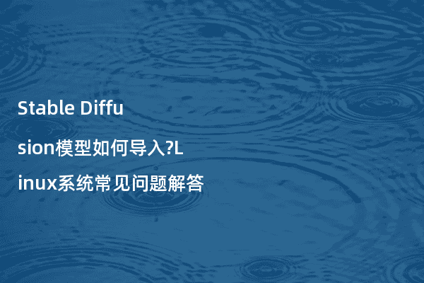 Stable Diffusion模型如何导入?Linux系统常见问题解答