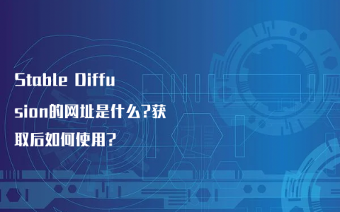 Stable Diffusion的网址是什么?获取后如何使用?