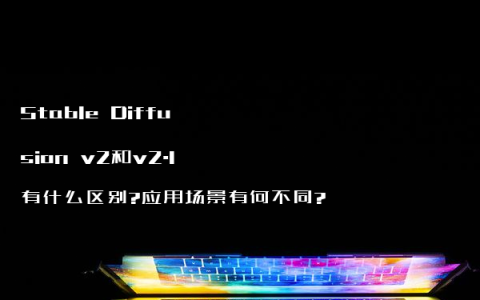Stable Diffusion v2和v2.1有什么区别?应用场景有何不同?