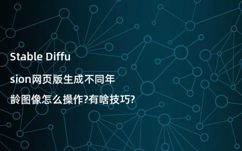 Stable Diffusion网页版生成不同年龄图像怎么操作?有啥技巧?