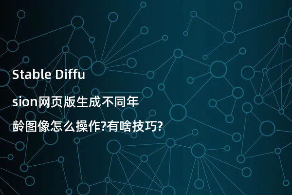 Stable Diffusion网页版生成不同年龄图像怎么操作?有啥技巧?