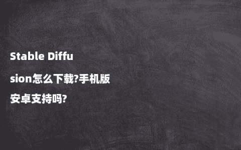 Stable Diffusion怎么下载?手机版安卓支持吗?