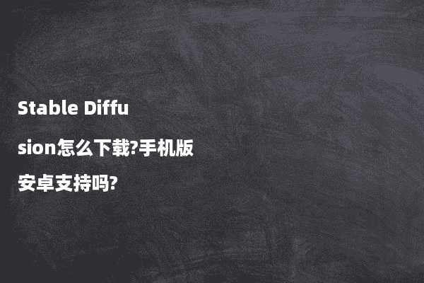Stable Diffusion怎么下载?手机版安卓支持吗?