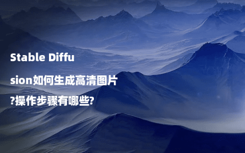 Stable Diffusion如何生成高清图片?操作步骤有哪些?