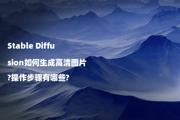 Stable Diffusion如何生成高清图片?操作步骤有哪些?