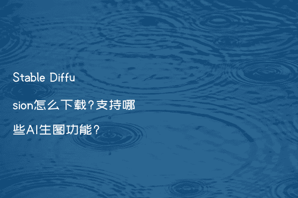 Stable Diffusion怎么下载?支持哪些AI生图功能?