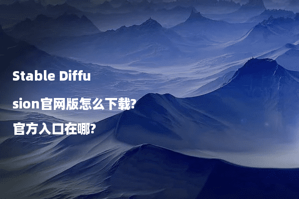 Stable Diffusion官网版怎么下载?官方入口在哪?
