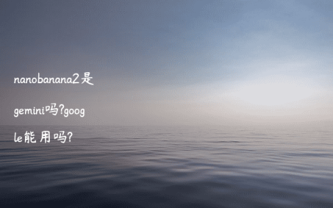 nanobanana2是gemini吗?google能用吗?