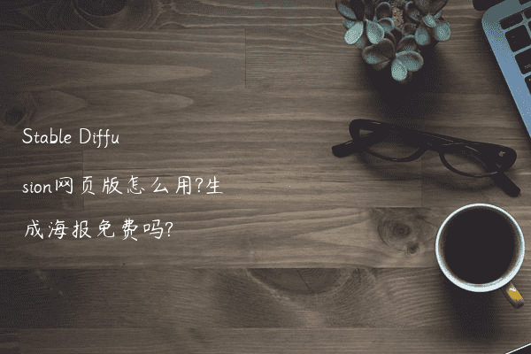 Stable Diffusion网页版怎么用?生成海报免费吗?