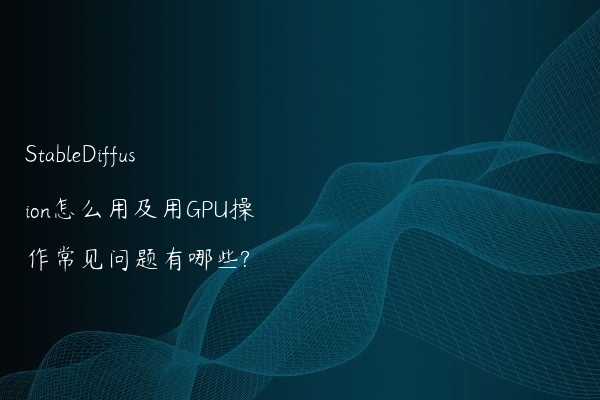 StableDiffusion怎么用及用GPU操作常见问题有哪些?