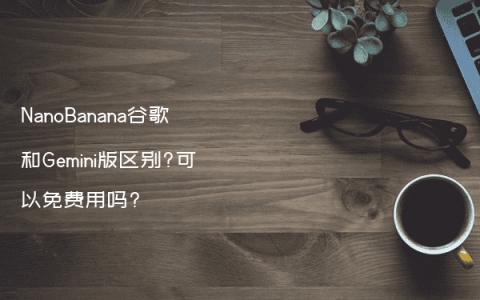 NanoBanana谷歌和Gemini版区别?可以免费用吗?