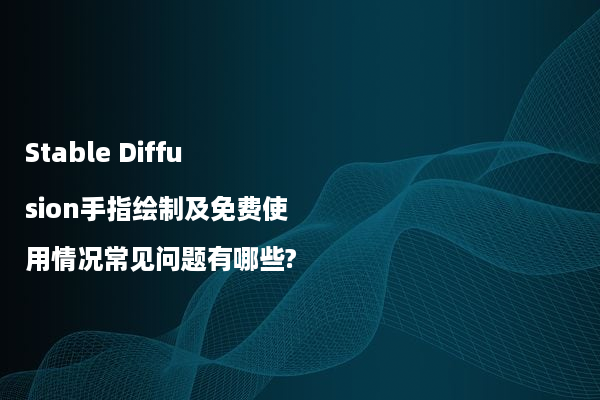 Stable Diffusion手指绘制及免费使用情况常见问题有哪些?