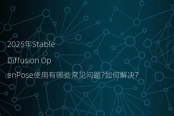 2025年Stable Diffusion OpenPose使用有哪些常见问题?如何解决?