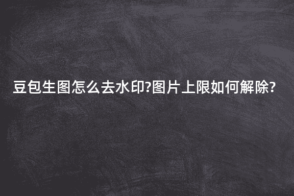 豆包生图怎么去水印?图片上限如何解除?