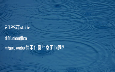 2025年stable diffusion和comfyui、webui使用有哪些常见问题?