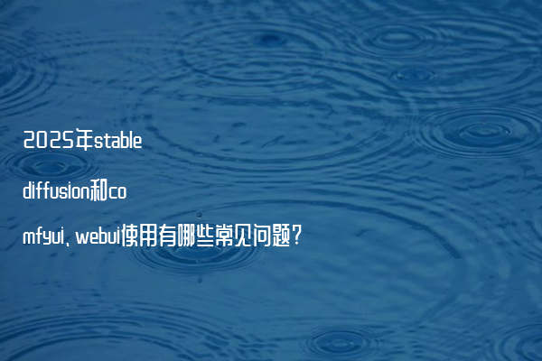 2025年stable diffusion和comfyui、webui使用有哪些常见问题?