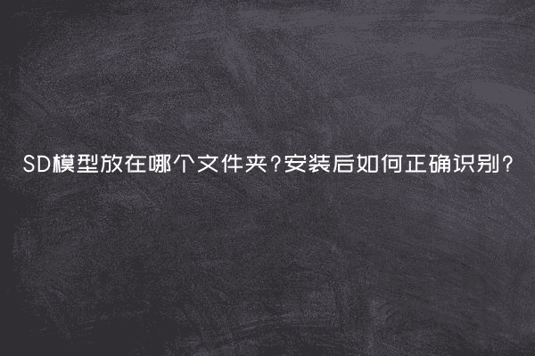 SD模型放在哪个文件夹?安装后如何正确识别?