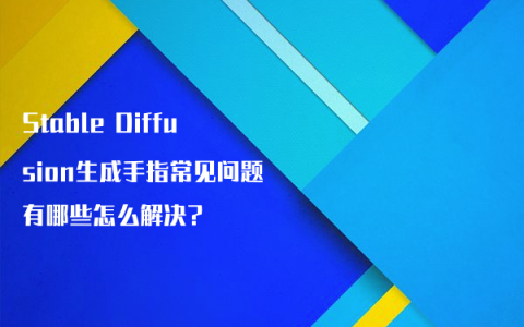 Stable Diffusion生成手指常见问题有哪些怎么解决?