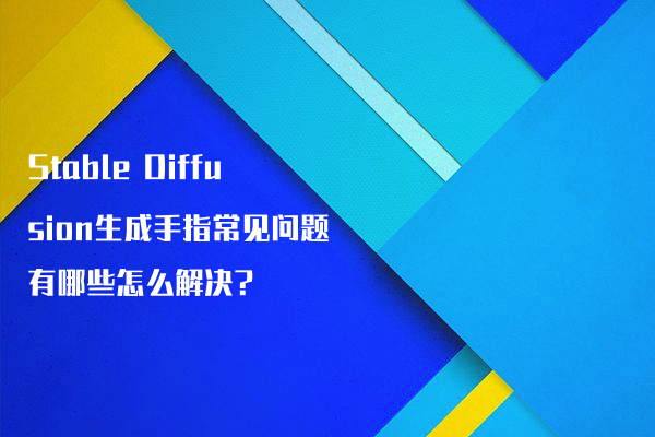 Stable Diffusion生成手指常见问题有哪些怎么解决?