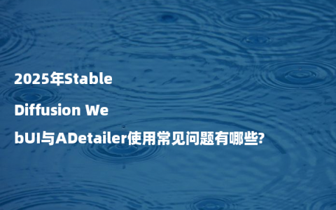 2025年Stable Diffusion WebUI与ADetailer使用常见问题有哪些?