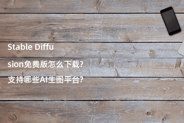 Stable Diffusion免费版怎么下载?支持哪些AI生图平台?
