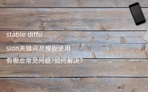 stable diffusion关键词及模板使用有哪些常见问题?如何解决?