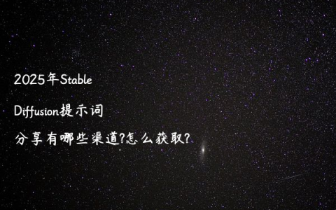 2025年Stable Diffusion提示词分享有哪些渠道?怎么获取?