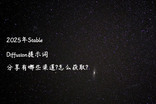 2025年Stable Diffusion提示词分享有哪些渠道?怎么获取?