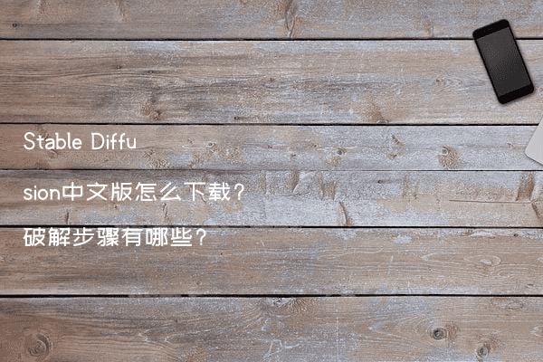 Stable Diffusion中文版怎么下载?破解步骤有哪些?