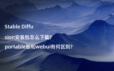 Stable Diffusion安装包怎么下载?portable版和webui有何区别?