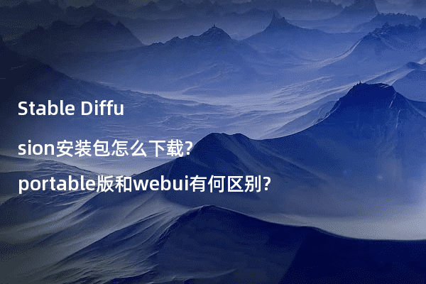 Stable Diffusion安装包怎么下载?portable版和webui有何区别?