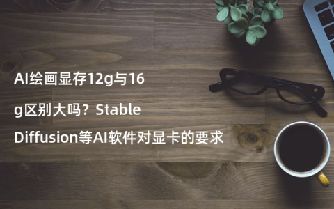 AI绘画显存12g与16g区别大吗？StableDiffusion等AI软件对显卡的要求