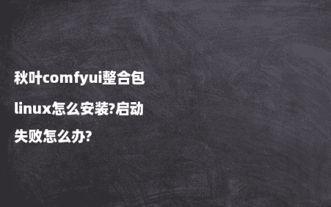 秋叶comfyui整合包linux怎么安装?启动失败怎么办?