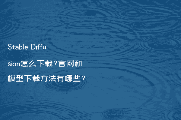 Stable Diffusion怎么下载?官网和模型下载方法有哪些?
