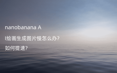 nanobanana AI绘画生成图片慢怎么办?如何提速?