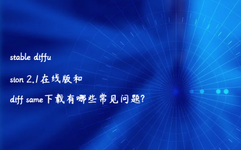 stable diffusion 2.1在线版和diff same下载有哪些常见问题?