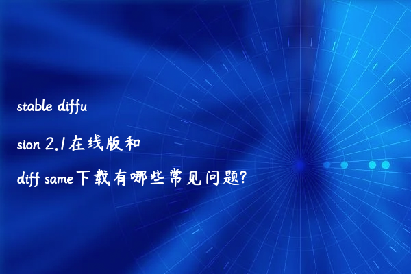 stable diffusion 2.1在线版和diff same下载有哪些常见问题?