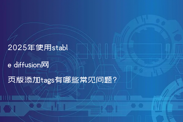 2025年使用stable diffusion网页版添加tags有哪些常见问题?