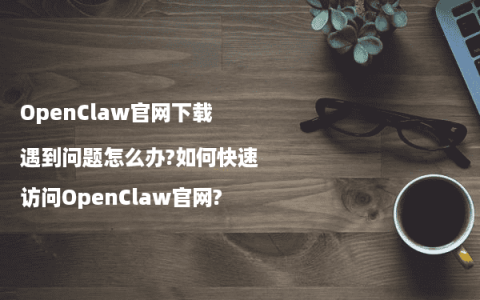 OpenClaw官网下载遇到问题怎么办?如何快速访问OpenClaw官网?