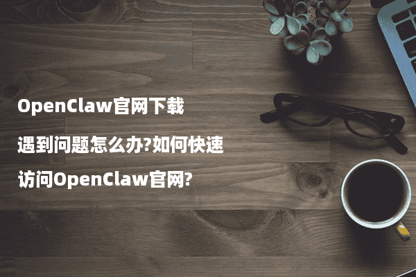 OpenClaw官网下载遇到问题怎么办?如何快速访问OpenClaw官网? - Stable Diffusion中文网