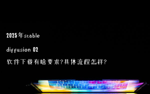 2025年stable diffusion 02软件下载有啥要求?具体流程怎样?