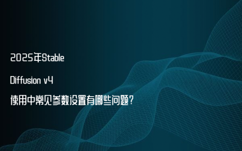 2025年Stable Diffusion v4使用中常见参数设置有哪些问题?