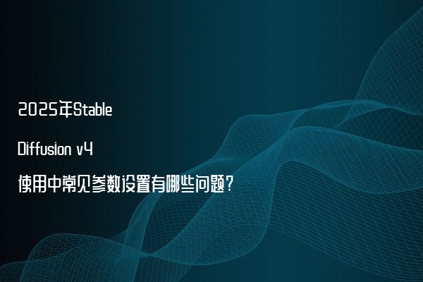 2025年Stable Diffusion v4使用中常见参数设置有哪些问题?