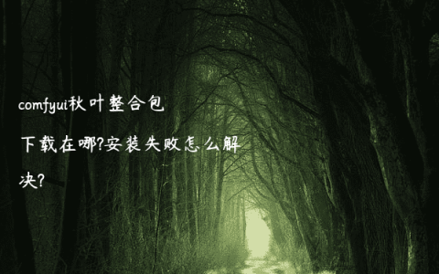 comfyui秋叶整合包下载在哪?安装失败怎么解决?